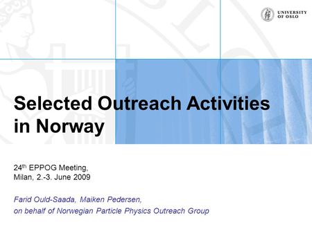 Selected Outreach Activities in Norway 24 th EPPOG Meeting, Milan, 2.-3. June 2009 Farid Ould-Saada, Maiken Pedersen, on behalf of Norwegian Particle Physics.