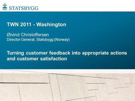 TWN 2011 - Washington Øivind Christoffersen Director General, Statsbygg (Norway) Turning customer feedback into appropriate actions and customer satisfaction.