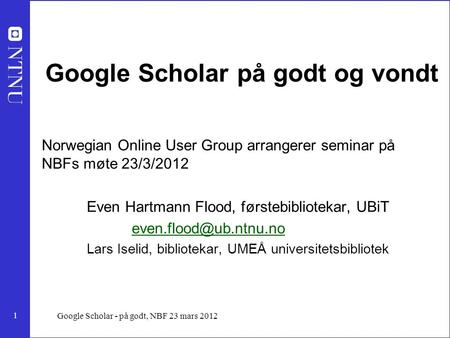 1 Google Scholar - på godt, NBF 23 mars 2012 Google Scholar på godt og vondt Norwegian Online User Group arrangerer seminar på NBFs møte 23/3/2012 Even.