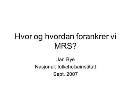 Hvor og hvordan forankrer vi MRS? Jan Bye Nasjonalt folkehelseinstitutt Sept. 2007.