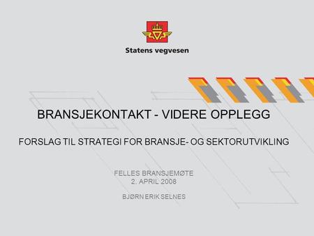 BRANSJEKONTAKT - VIDERE OPPLEGG FORSLAG TIL STRATEGI FOR BRANSJE- OG SEKTORUTVIKLING FELLES BRANSJEMØTE 2. APRIL 2008 BJØRN ERIK SELNES.