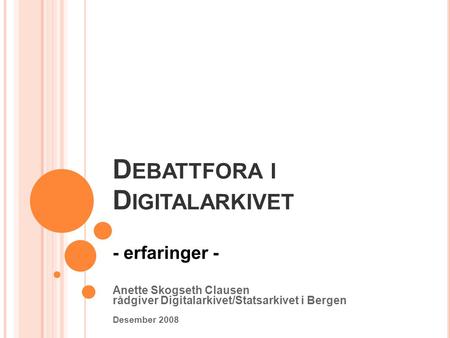 D EBATTFORA I D IGITALARKIVET - erfaringer - Anette Skogseth Clausen rådgiver Digitalarkivet/Statsarkivet i Bergen Desember 2008.