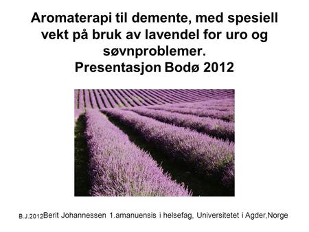 B.J.2012 Aromaterapi til demente, med spesiell vekt på bruk av lavendel for uro og søvnproblemer. Presentasjon Bodø 2012 Berit Johannessen 1.amanuensis.