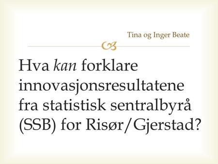  Hva kan forklare innovasjonsresultatene fra statistisk sentralbyrå (SSB) for Risør/Gjerstad? Tina og Inger Beate.