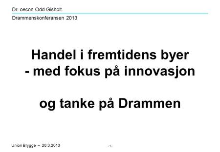 Union Brygge – 20.3.2013 Drammenskonferansen 2013 Dr. oecon Odd Gisholt - 1 - Handel i fremtidens byer - med fokus på innovasjon og tanke på Drammen.
