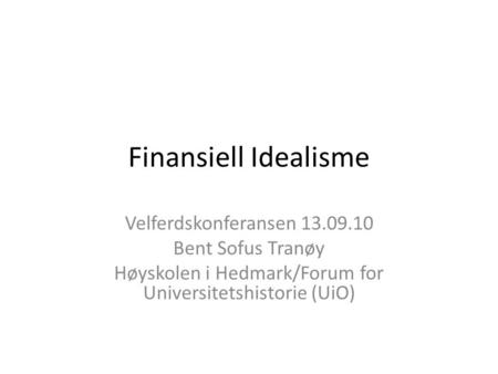 Finansiell Idealisme Velferdskonferansen 13.09.10 Bent Sofus Tranøy Høyskolen i Hedmark/Forum for Universitetshistorie (UiO)