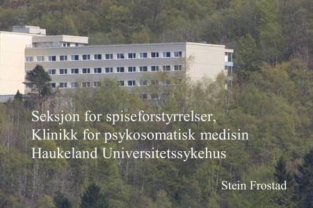 Seksjon for spiseforstyrrelser, Klinikk for psykosomatisk medisin Haukeland Universitetssykehus Stein Frostad.