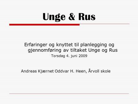 Unge & Rus Erfaringer og knyttet til planlegging og gjennomføring av tiltaket Unge og Rus Torsdag 4. juni 2009 Andreas Kjærnet Oddvar H. Heen, Årvoll skole.