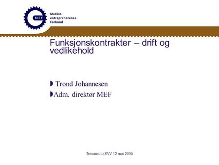 Temamøte SVV 12.mai 2005 Funksjonskontrakter – drift og vedlikehold  Trond Johannesen  Adm. direktør MEF.