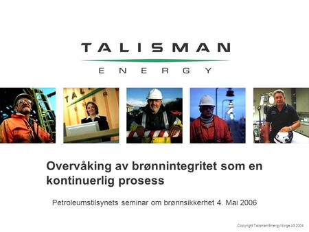 Copyright Talisman Energy Norge AS 2004 Overvåking av brønnintegritet som en kontinuerlig prosess Petroleumstilsynets seminar om brønnsikkerhet 4. Mai.