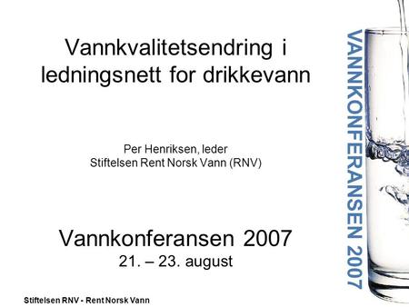 Vannkvalitetsendring i ledningsnett for drikkevann Per Henriksen, leder Stiftelsen Rent Norsk Vann (RNV) Vannkonferansen 2007 21. – 23. august.
