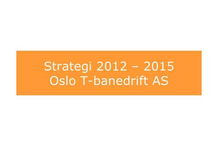 Strategi 2012 – 2015 Oslo T-banedrift AS