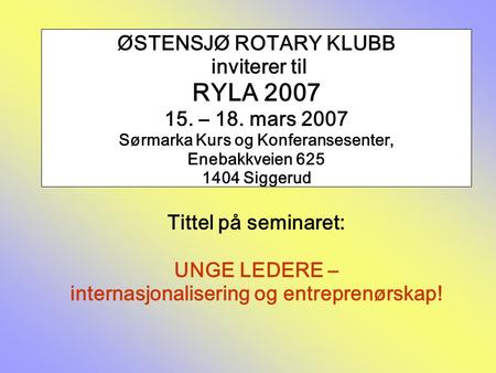 ØSTENSJØ ROTARY KLUBB inviterer til RYLA 2007 15. – 18. mars 2007 Sørmarka Kurs og Konferansesenter, Enebakkveien 625 1404 Siggerud Tittel på seminaret: