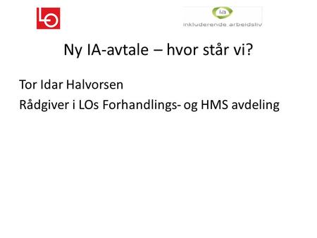 Ny IA-avtale – hvor står vi? Tor Idar Halvorsen Rådgiver i LOs Forhandlings- og HMS avdeling.