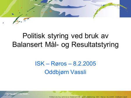 …å få ting gjort… via Vassli… Politisk styring ved bruk av Balansert Mål- og Resultatstyring - ISK – Røros – 8.2.2005 - Oddbjørn Vassli Politisk styring.