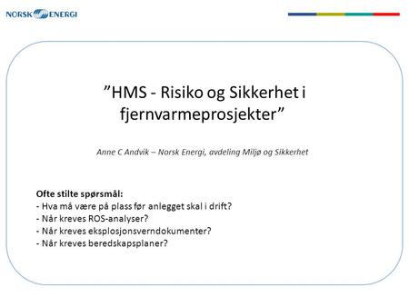 ”HMS - Risiko og Sikkerhet i fjernvarmeprosjekter” Anne C Andvik – Norsk Energi, avdeling Miljø og Sikkerhet Ofte stilte spørsmål: - Hva må være på plass.