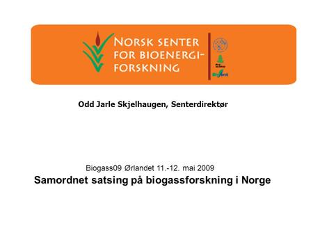 Odd Jarle Skjelhaugen, Senterdirektør Biogass09 Ørlandet 11.-12. mai 2009 Samordnet satsing på biogassforskning i Norge.
