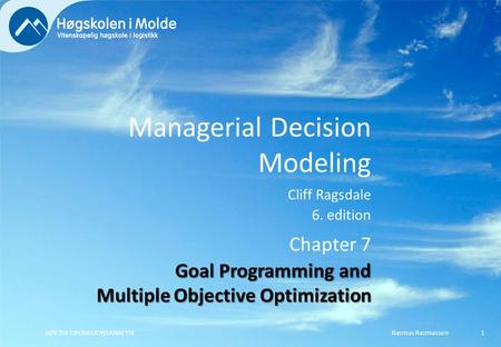 Managerial Decision Modeling Cliff Ragsdale 6. edition Rasmus RasmussenBØK350 OPERASJONSANALYSE1 Chapter 7 Goal Programming and Multiple Objective Optimization.