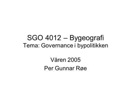 SGO 4012 – Bygeografi Tema: Governance i bypolitikken Våren 2005 Per Gunnar Røe.
