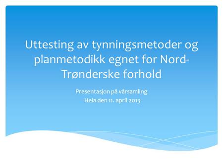 Uttesting av tynningsmetoder og planmetodikk egnet for Nord- Trønderske forhold Presentasjon på vårsamling Heia den 11. april 2013.
