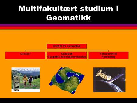 Multifakultært studium i Geomatikk. Hva er Geomatikk? l Geomatikk er en vitenskapelig betegnelse som omfatter innsamling, prosessering, analyse, lagring,