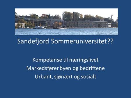 Sandefjord Sommeruniversitet?? Kompetanse til næringslivet Markedsfører byen og bedriftene Urbant, sjønært og sosialt.