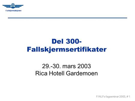 Fallskjermseksjonen F/NLFs fagseminar 2003, # 1 Del 300- Fallskjermsertifikater 29.-30. mars 2003 Rica Hotell Gardemoen.