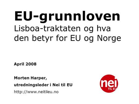 EU-grunnloven Lisboa-traktaten og hva den betyr for EU og Norge April 2008 Morten Harper, utredningsleder i Nei til EU