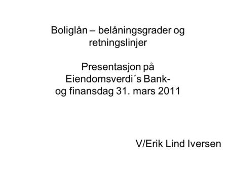 Boliglån – belåningsgrader og retningslinjer Presentasjon på Eiendomsverdi´s Bank- og finansdag 31. mars 2011 V/Erik Lind Iversen.