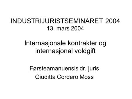 INDUSTRIJURISTSEMINARET 2004 13. mars 2004 Internasjonale kontrakter og internasjonal voldgift Førsteamanuensis dr. juris Giuditta Cordero Moss.