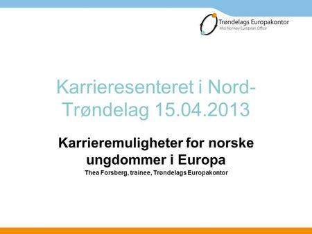 Karrieresenteret i Nord- Trøndelag 15.04.2013 Karrieremuligheter for norske ungdommer i Europa Thea Forsberg, trainee, Trøndelags Europakontor.