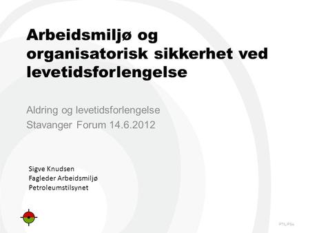 PTIL/PSA Arbeidsmiljø og organisatorisk sikkerhet ved levetidsforlengelse Aldring og levetidsforlengelse Stavanger Forum 14.6.2012 Sigve Knudsen Fagleder.