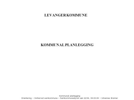 Kommunal planlegging Orientering – Innherred samkommune – Samkommunestyret sak 16/04, 04.03.04 – Johannes Bremer LEVANGER KOMMUNE KOMMUNAL PLANLEGGING.