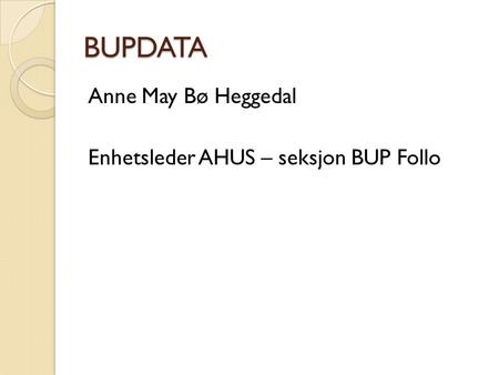 BUPDATA Anne May Bø Heggedal Enhetsleder AHUS – seksjon BUP Follo Hei