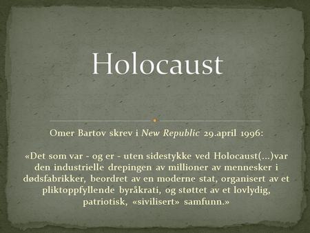 Holocaust Omer Bartov skrev i New Republic 29.april 1996: «Det som var - og er - uten sidestykke ved Holocaust(...)var den industrielle drepingen.