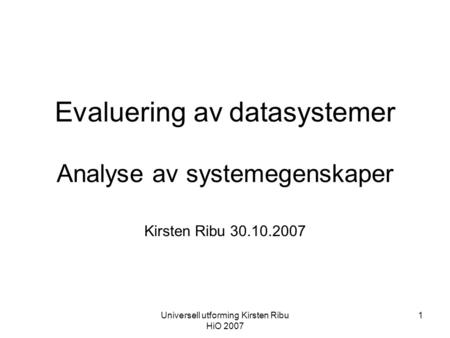 Universell utforming Kirsten Ribu HiO 2007 1 Evaluering av datasystemer Analyse av systemegenskaper Kirsten Ribu 30.10.2007.