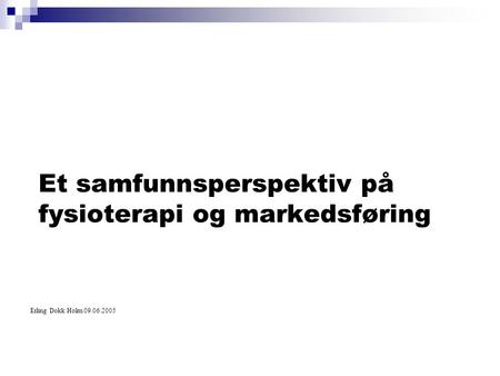 Et samfunnsperspektiv på fysioterapi og markedsføring Erling Dokk Holm 09.06.2005.