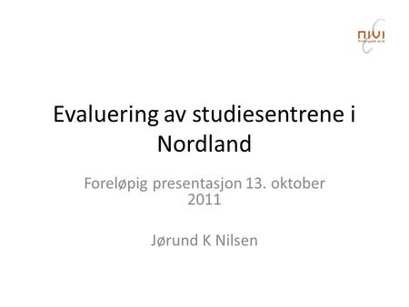 Evaluering av studiesentrene i Nordland Foreløpig presentasjon 13. oktober 2011 Jørund K Nilsen.