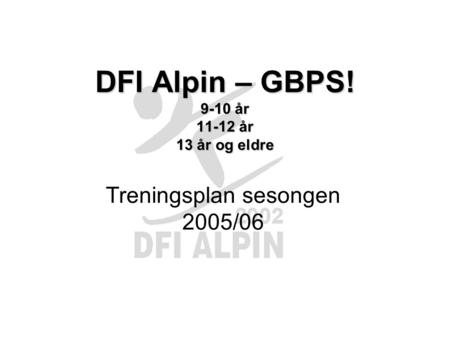 DFI Alpin – GBPS! 9-10 år 11-12 år 13 år og eldre Treningsplan sesongen 2005/06.