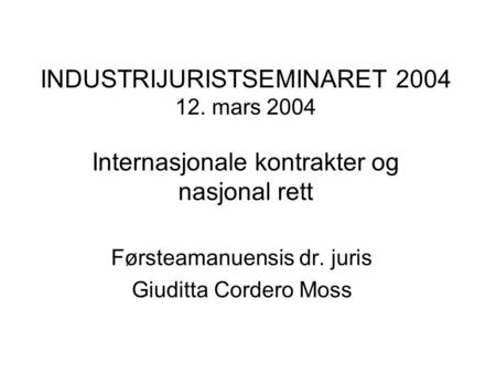 INDUSTRIJURISTSEMINARET 2004 12. mars 2004 Internasjonale kontrakter og nasjonal rett Førsteamanuensis dr. juris Giuditta Cordero Moss.