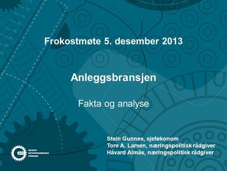 Anleggsbransjen Frokostmøte 5. desember 2013 Fakta og analyse Stein Gunnes, sjeføkonom Tore A. Larsen, næringspolitisk rådgiver Håvard Almås, næringspolitisk.