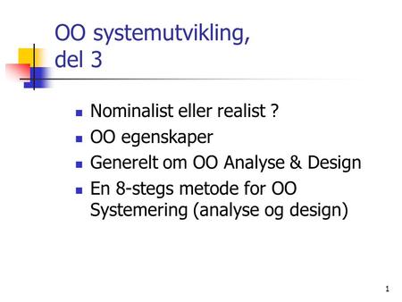 1 OO systemutvikling, del 3  Nominalist eller realist ?  OO egenskaper  Generelt om OO Analyse & Design  En 8-stegs metode for OO Systemering (analyse.