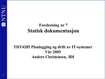 1 Forelesning nr 7 Statisk dokumentasjon TDT4285 Planlegging og drift av IT-systemer Vår 2005 Anders Christensen, IDI.