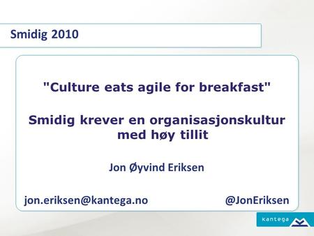 Smidig 2010 Culture eats agile for breakfast Smidig krever en organisasjonskultur med høy tillit Jon Øyvind Eriksen jon.eriksen@kantega.no @JonEriksen.