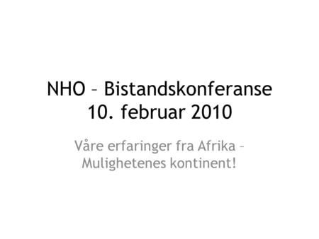 NHO – Bistandskonferanse 10. februar 2010 Våre erfaringer fra Afrika – Mulighetenes kontinent!