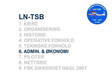 LN-TSB 1. EIERE 2. ORGANISERING 3. HISTORIE 4. OPERATIVE FORHOLD 5. TEKNISKE FORHOLD 6. ADMIN. & ØKONOMI 7. PILOTER 8. NETTSIDE 9. FSK SIKKERHET HAGL 2007.