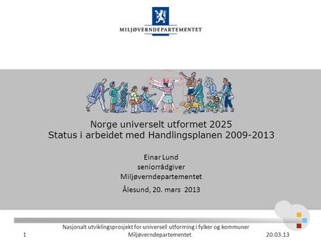 Norge universelt utformet 2025 Status i arbeidet med Handlingsplanen 2009-2013 Einar Lund seniorrådgiver Miljøverndepartementet Ålesund, 20. mars 2013.