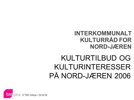 INTERKOMMUNALT KULTURRÅD FOR NORD-JÆREN KULTURTILBUD OG KULTURINTERESSER PÅ NORD-JÆREN 2006 © TNS Gallup – 24.04.06.