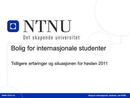 1 Bolig for internasjonale studenter Tidligere erfaringer og situasjonen for høsten 2011 Bolig for internasjonale studenter ved NTNU.
