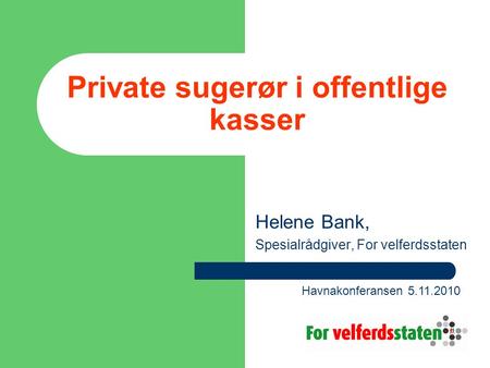 Private sugerør i offentlige kasser Helene Bank, Spesialrådgiver, For velferdsstaten Havnakonferansen 5.11.2010.